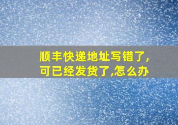 顺丰快递地址写错了,可已经发货了,怎么办