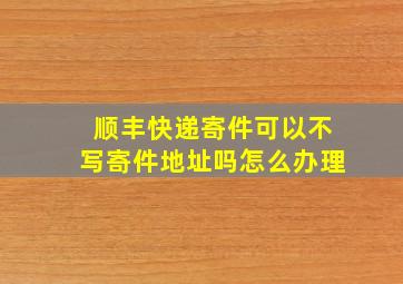 顺丰快递寄件可以不写寄件地址吗怎么办理