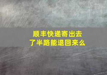 顺丰快递寄出去了半路能退回来么