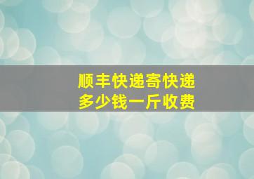 顺丰快递寄快递多少钱一斤收费