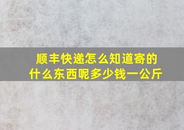 顺丰快递怎么知道寄的什么东西呢多少钱一公斤