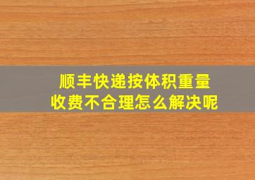 顺丰快递按体积重量收费不合理怎么解决呢