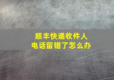 顺丰快递收件人电话留错了怎么办