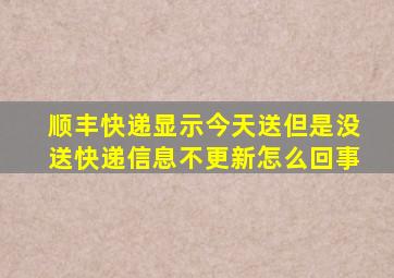 顺丰快递显示今天送但是没送快递信息不更新怎么回事