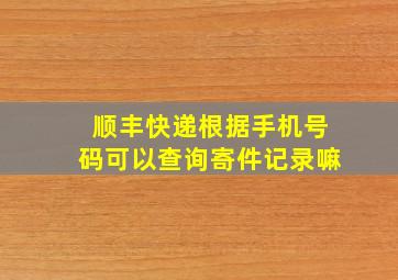 顺丰快递根据手机号码可以查询寄件记录嘛