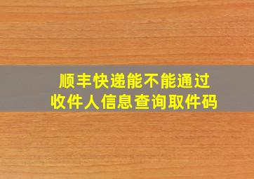 顺丰快递能不能通过收件人信息查询取件码