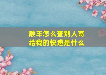 顺丰怎么查别人寄给我的快递是什么