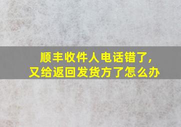 顺丰收件人电话错了,又给返回发货方了怎么办