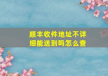 顺丰收件地址不详细能送到吗怎么查