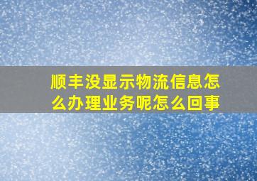 顺丰没显示物流信息怎么办理业务呢怎么回事