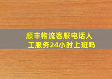 顺丰物流客服电话人工服务24小时上班吗