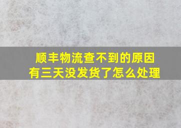 顺丰物流查不到的原因有三天没发货了怎么处理