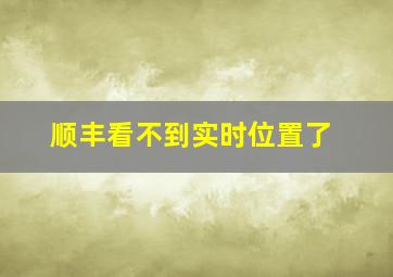 顺丰看不到实时位置了