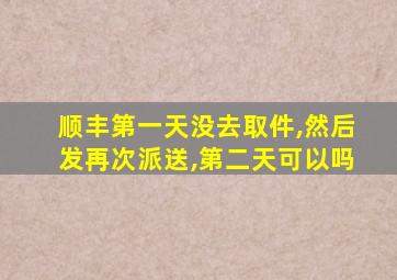 顺丰第一天没去取件,然后发再次派送,第二天可以吗