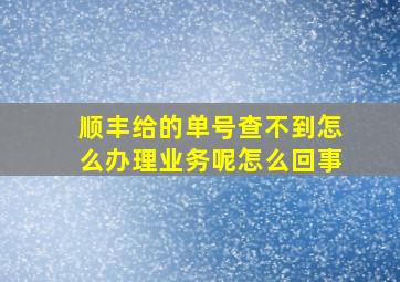 顺丰给的单号查不到怎么办理业务呢怎么回事