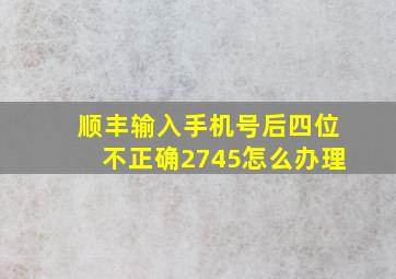 顺丰输入手机号后四位不正确2745怎么办理