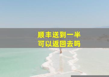 顺丰送到一半可以返回去吗