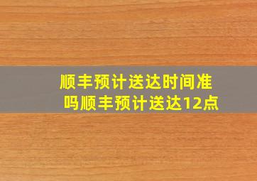 顺丰预计送达时间准吗顺丰预计送达12点