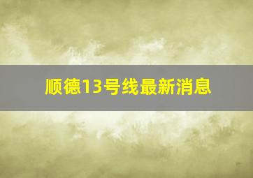 顺德13号线最新消息