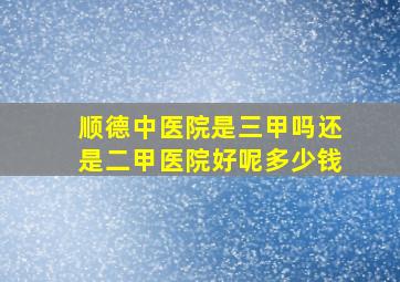 顺德中医院是三甲吗还是二甲医院好呢多少钱