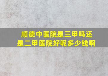 顺德中医院是三甲吗还是二甲医院好呢多少钱啊