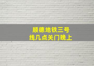 顺德地铁三号线几点关门晚上