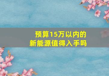 预算15万以内的新能源值得入手吗