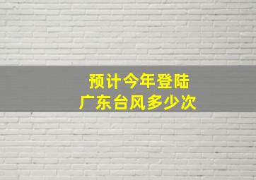 预计今年登陆广东台风多少次