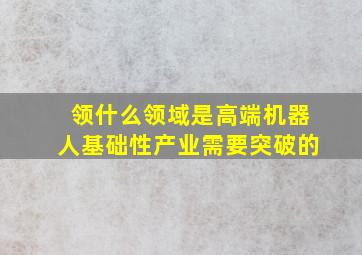 领什么领域是高端机器人基础性产业需要突破的