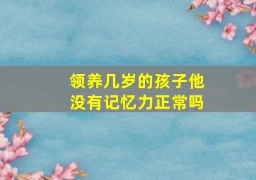 领养几岁的孩子他没有记忆力正常吗