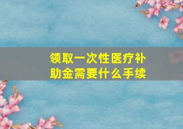 领取一次性医疗补助金需要什么手续