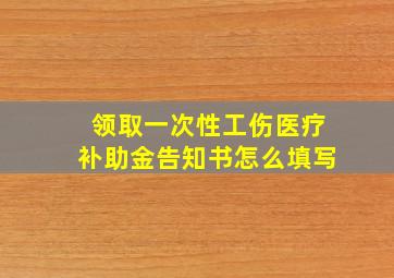 领取一次性工伤医疗补助金告知书怎么填写