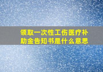 领取一次性工伤医疗补助金告知书是什么意思