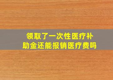 领取了一次性医疗补助金还能报销医疗费吗