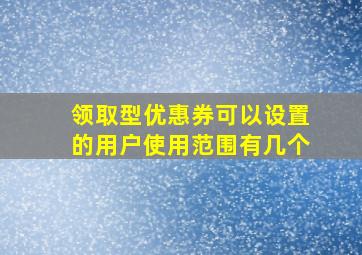 领取型优惠券可以设置的用户使用范围有几个