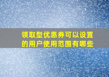 领取型优惠券可以设置的用户使用范围有哪些