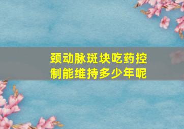 颈动脉斑块吃药控制能维持多少年呢