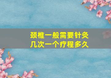 颈椎一般需要针灸几次一个疗程多久