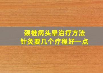 颈椎病头晕治疗方法针灸要几个疗程好一点