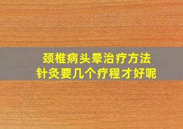 颈椎病头晕治疗方法针灸要几个疗程才好呢