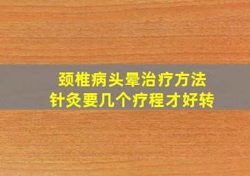 颈椎病头晕治疗方法针灸要几个疗程才好转