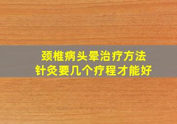 颈椎病头晕治疗方法针灸要几个疗程才能好