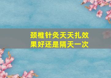 颈椎针灸天天扎效果好还是隔天一次