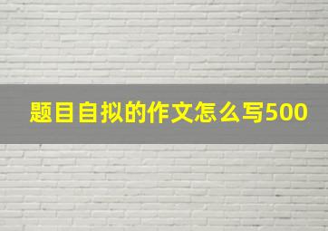 题目自拟的作文怎么写500