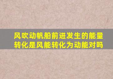 风吹动帆船前进发生的能量转化是风能转化为动能对吗