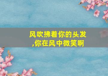 风吹拂着你的头发,你在风中微笑啊