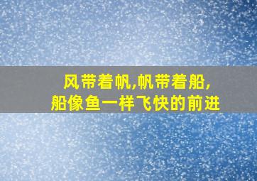 风带着帆,帆带着船,船像鱼一样飞快的前进