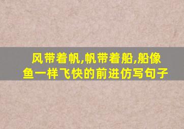 风带着帆,帆带着船,船像鱼一样飞快的前进仿写句子