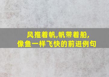 风推着帆,帆带着船,像鱼一样飞快的前进例句