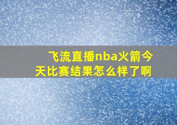 飞流直播nba火箭今天比赛结果怎么样了啊